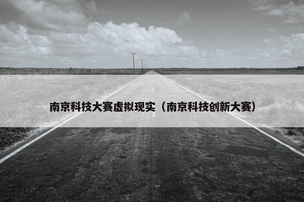 南京科技大赛虚拟现实（南京科技创新大赛）