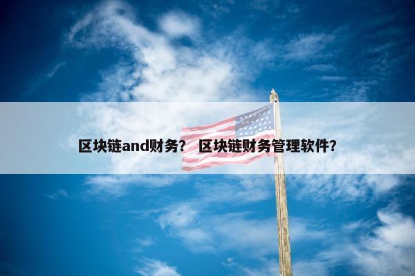 区块链and财务？ 区块链财务管理软件？