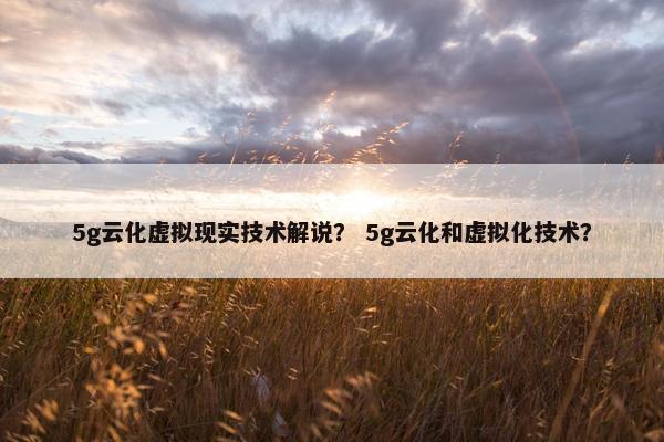 5g云化虚拟现实技术解说？ 5g云化和虚拟化技术？