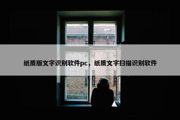 纸质版文字识别软件pc，纸质文字扫描识别软件