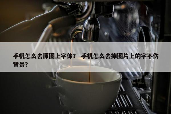 手机怎么去原图上字体？ 手机怎么去掉图片上的字不伤背景？