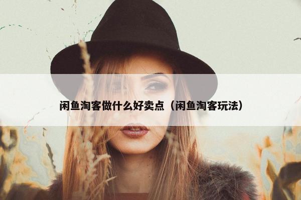闲鱼淘客做什么好卖点（闲鱼淘客玩法）