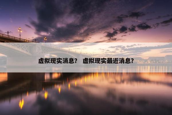 虚拟现实消息？ 虚拟现实最近消息？