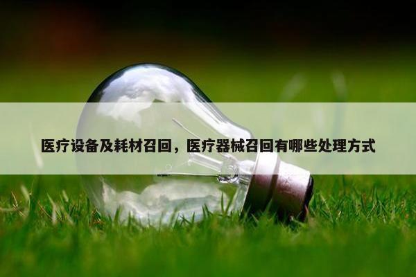 医疗设备及耗材召回，医疗器械召回有哪些处理方式