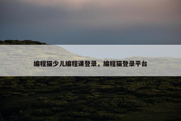 编程猫少儿编程课登录，编程猫登录平台