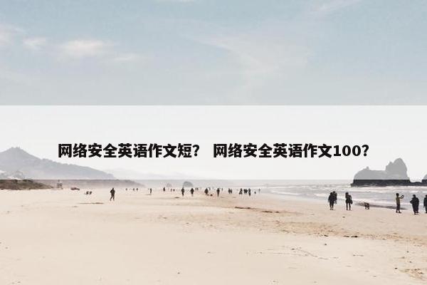 网络安全英语作文短？ 网络安全英语作文100？