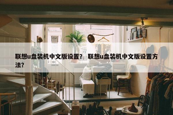 联想u盘装机中文版设置？ 联想u盘装机中文版设置方法？
