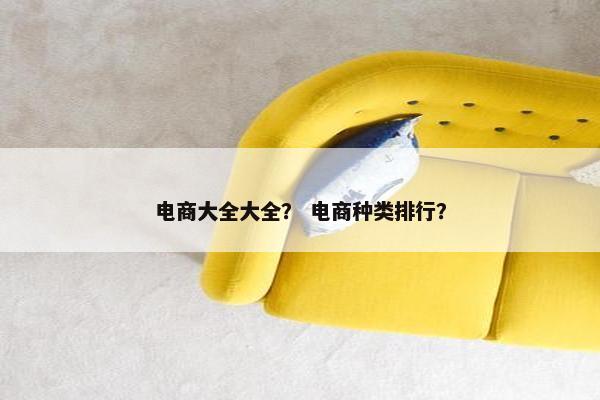 电商大全大全？ 电商种类排行？