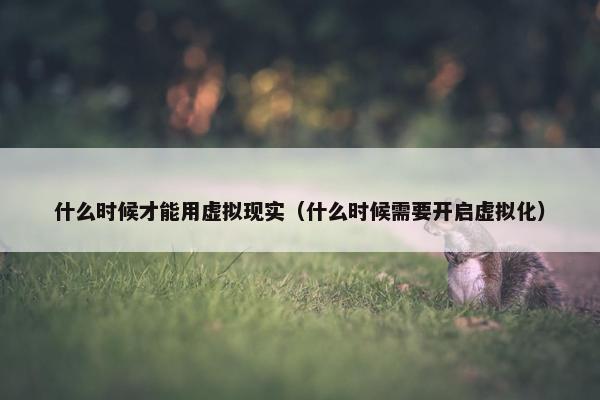 什么时候才能用虚拟现实（什么时候需要开启虚拟化）