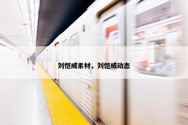 刘恺威素材，刘恺威动态