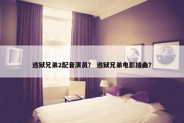 逃狱兄弟2配音演员？ 逃狱兄弟电影插曲？