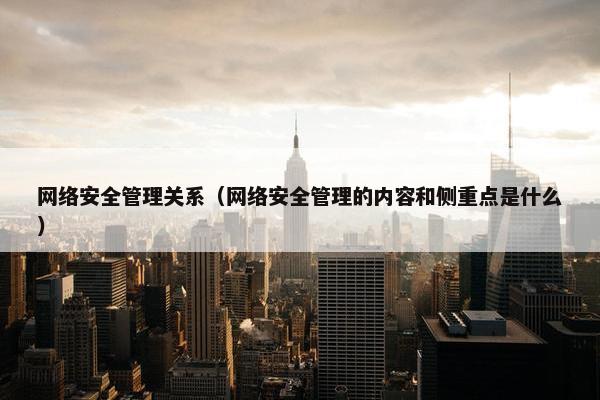 网络安全管理关系（网络安全管理的内容和侧重点是什么）