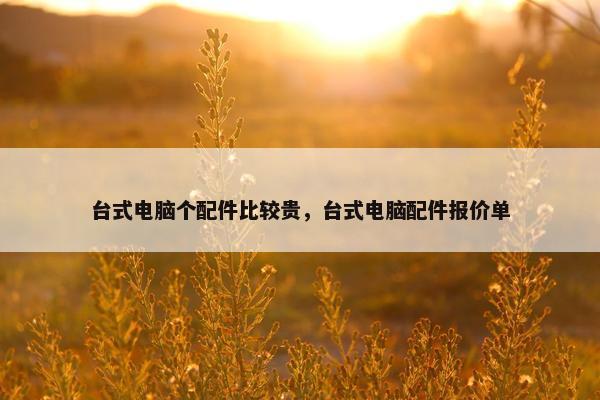 台式电脑个配件比较贵，台式电脑配件报价单