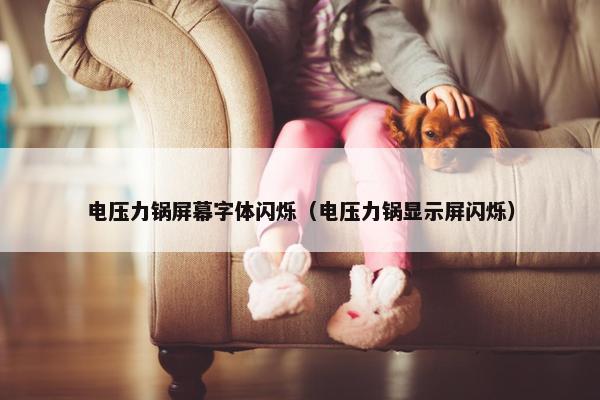 电压力锅屏幕字体闪烁（电压力锅显示屏闪烁）