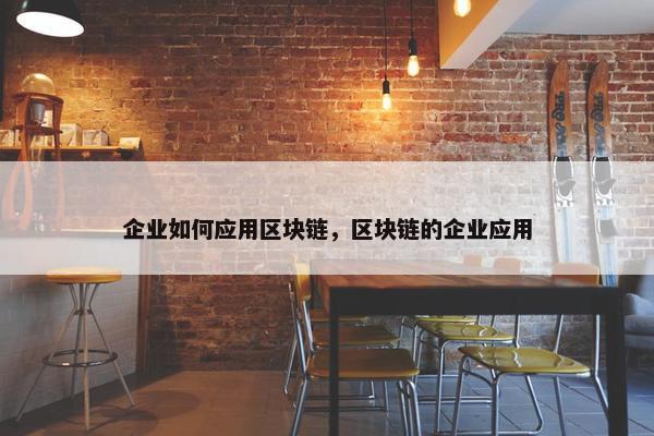 企业如何应用区块链，区块链的企业应用