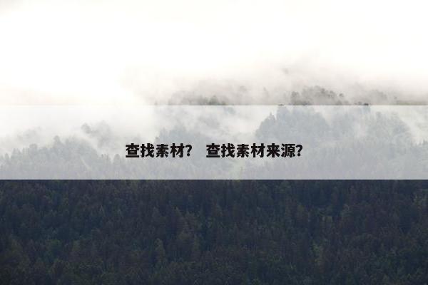 查找素材？ 查找素材来源？