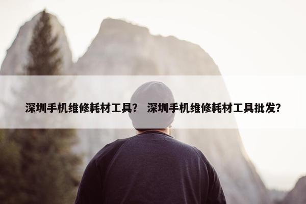 深圳手机维修耗材工具？ 深圳手机维修耗材工具批发？