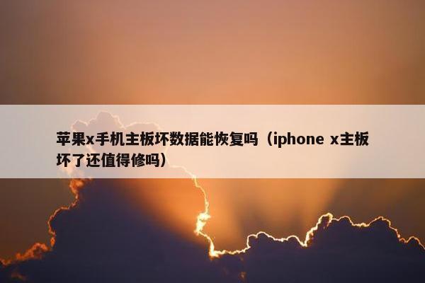 苹果x手机主板坏数据能恢复吗（iphone x主板坏了还值得修吗）