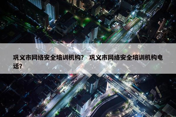 巩义市网络安全培训机构？ 巩义市网络安全培训机构电话？