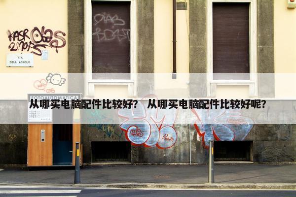 从哪买电脑配件比较好？ 从哪买电脑配件比较好呢？