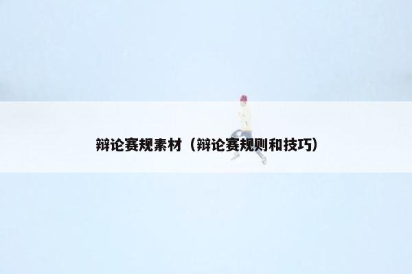 辩论赛规素材（辩论赛规则和技巧）