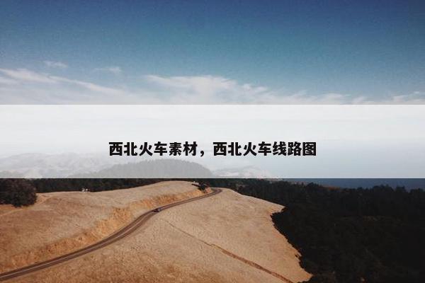 西北火车素材，西北火车线路图