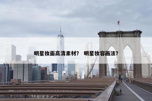 明星妆面高清素材？ 明星妆容画法？
