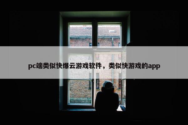 pc端类似快爆云游戏软件，类似快游戏的app