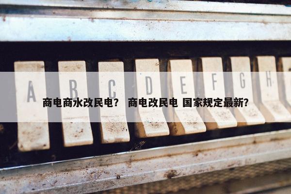 商电商水改民电？ 商电改民电 国家规定最新？