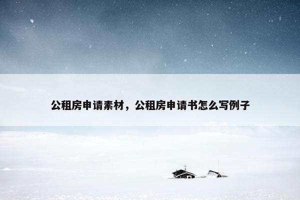 公租房申请素材，公租房申请书怎么写例子
