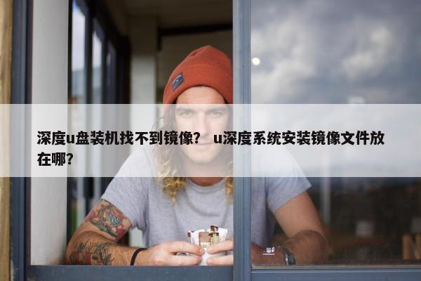 深度u盘装机找不到镜像？ u深度系统安装镜像文件放在哪？