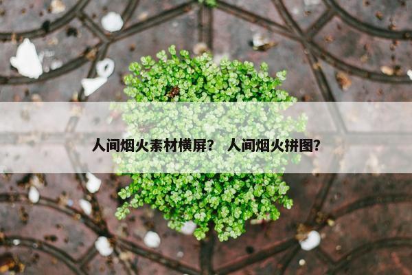 人间烟火素材横屏？ 人间烟火拼图？