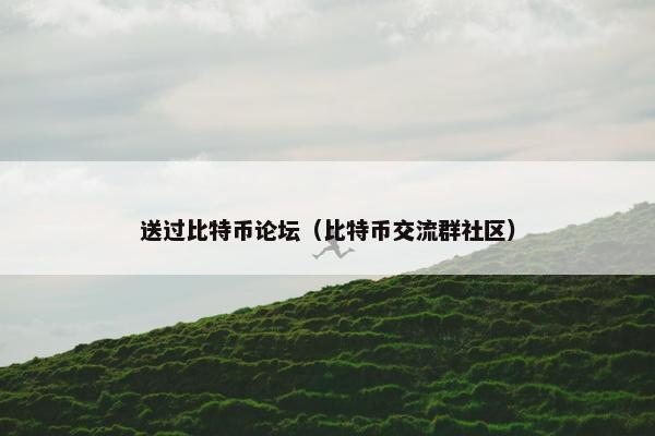 送过比特币论坛（比特币交流群社区）
