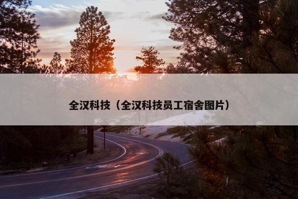 全汉科技（全汉科技员工宿舍图片）