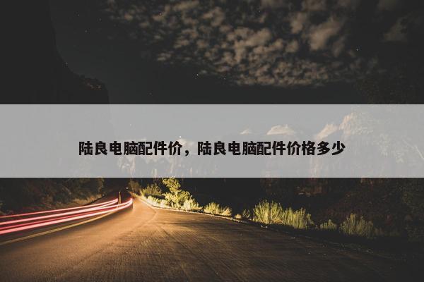 陆良电脑配件价，陆良电脑配件价格多少
