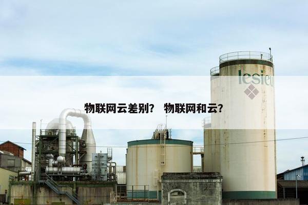 物联网云差别？ 物联网和云？