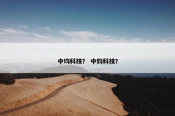 中均科技？ 中钧科技？