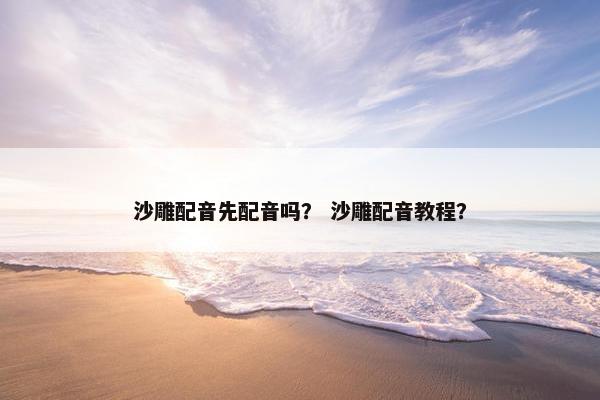 沙雕配音先配音吗？ 沙雕配音教程？