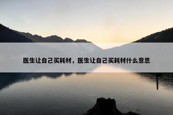 医生让自己买耗材，医生让自己买耗材什么意思