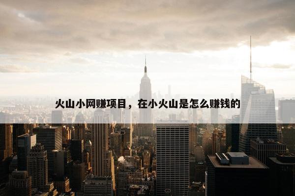 火山小网赚项目，在小火山是怎么赚钱的