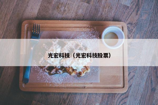 光宏科技（光宏科技股票）