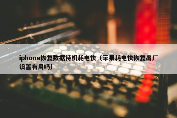 iphone恢复数据待机耗电快（苹果耗电快恢复出厂设置有用吗）