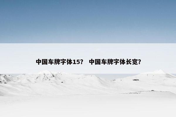 中国车牌字体15？ 中国车牌字体长宽？
