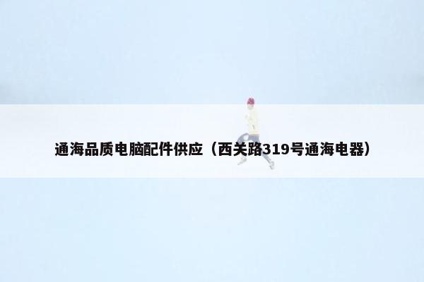通海品质电脑配件供应（西关路319号通海电器）