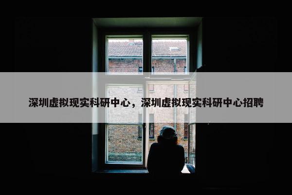 深圳虚拟现实科研中心，深圳虚拟现实科研中心招聘