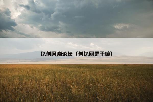 亿创网赚论坛（创亿网是干嘛）