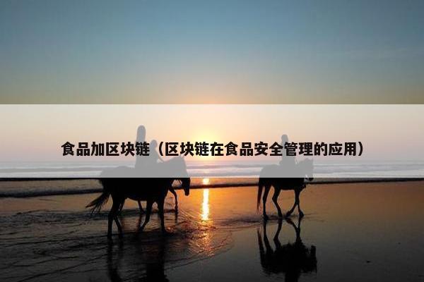 食品加区块链（区块链在食品安全管理的应用）