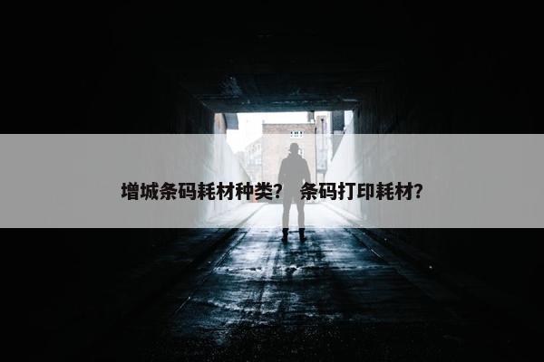 增城条码耗材种类？ 条码打印耗材？
