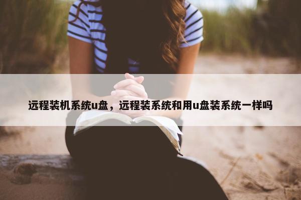远程装机系统u盘，远程装系统和用u盘装系统一样吗