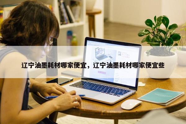 辽宁油墨耗材哪家便宜，辽宁油墨耗材哪家便宜些